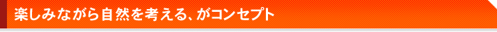 楽しみながら自然を考える、がコンセプト