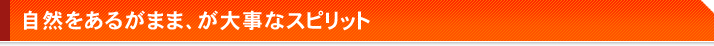 自然をあるがまま、が大事なスピリット